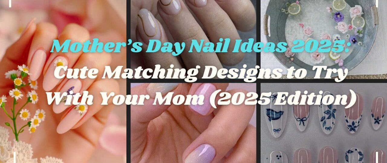 Mother’s Day Nail Ideas 2025: Cute Matching Designs to Try With Your Mom (2025 Edition)