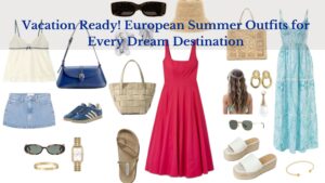 Vacation Ready! European Summer Outfits for Every Dream Destination